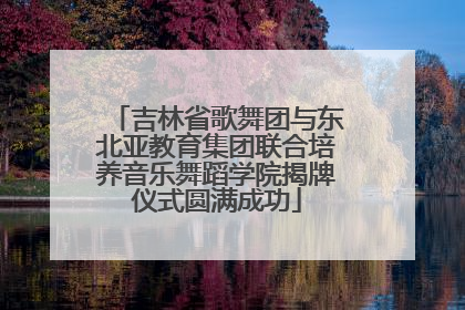 吉林省歌舞团与东北亚教育集团联合培养音乐舞蹈学院揭牌仪式圆满成功