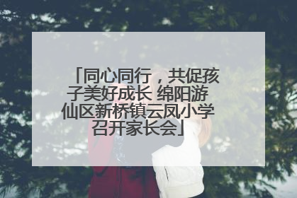 同心同行，共促孩子美好成长 绵阳游仙区新桥镇云凤小学召开家长会