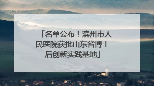 名单公布！滨州市人民医院获批山东省博士后创新实践基地