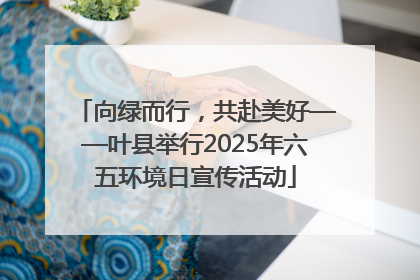 向绿而行，共赴美好——叶县举行2025年六五环境日宣传活动