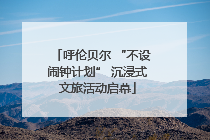呼伦贝尔 “不设闹钟计划” 沉浸式文旅活动启幕