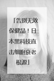 告别无效保健品！日本黑科技直击细胞衰老根源