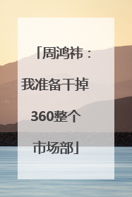周鸿祎：我准备干掉360整个市场部