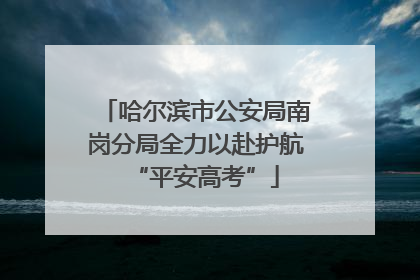 哈尔滨市公安局南岗分局全力以赴护航“平安高考”