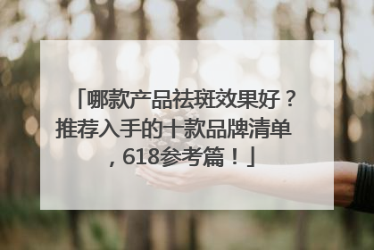 哪款产品祛斑效果好？推荐入手的十款品牌清单，618参考篇！