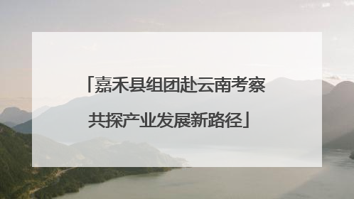 嘉禾县组团赴云南考察 共探产业发展新路径