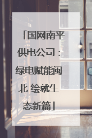 国网南平供电公司：绿电赋能闽北 绘就生态新篇
