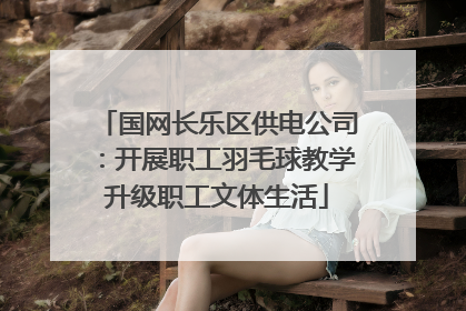 国网长乐区供电公司：开展职工羽毛球教学升级职工文体生活