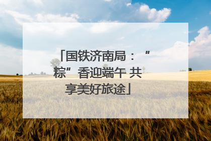 国铁济南局：“粽”香迎端午 共享美好旅途