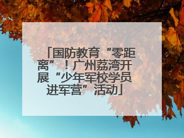 国防教育“零距离”！广州荔湾开展“少年军校学员进军营”活动