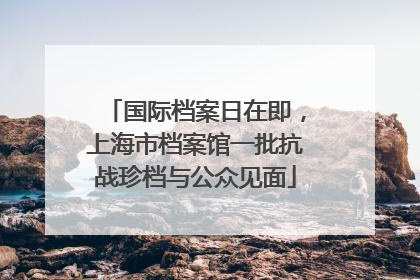 国际档案日在即，上海市档案馆一批抗战珍档与公众见面