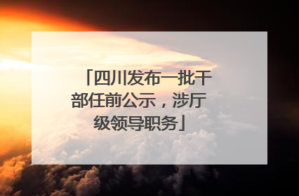 四川发布一批干部任前公示，涉厅级领导职务
