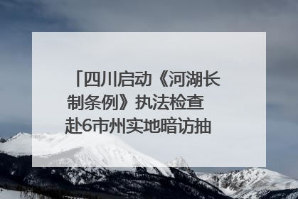 四川启动《河湖长制条例》执法检查 赴6市州实地暗访抽查｜四川人大之声
