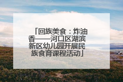 回族美食：炸油香——河口区湖滨新区幼儿园开展民族食育课程活动