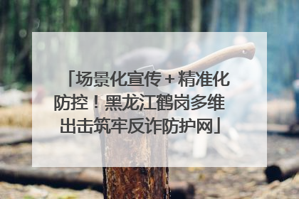 场景化宣传＋精准化防控！黑龙江鹤岗多维出击筑牢反诈防护网