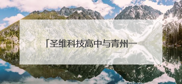 圣维科技高中与青州一中共建创新班招生，成绩优异者可享减免政策