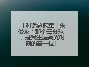 对话总冠军丨朱俊龙：那个三分球，是我生涯高光时刻的第一位
