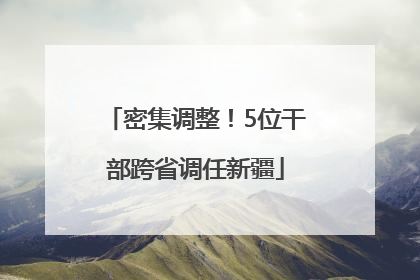 密集调整！5位干部跨省调任新疆