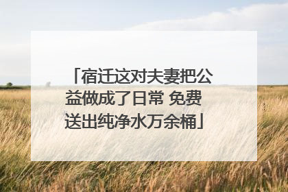 宿迁这对夫妻把公益做成了日常 免费送出纯净水万余桶