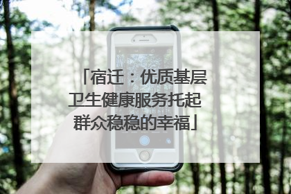 宿迁：优质基层卫生健康服务托起群众稳稳的幸福