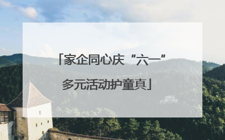 家企同心庆“六一” 多元活动护童真