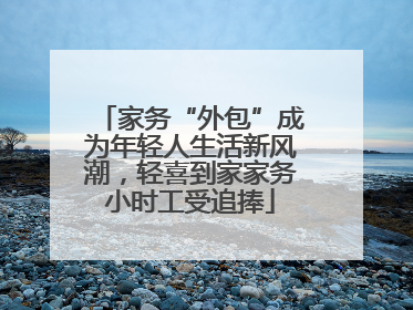 家务“外包”成为年轻人生活新风潮，轻喜到家家务小时工受追捧