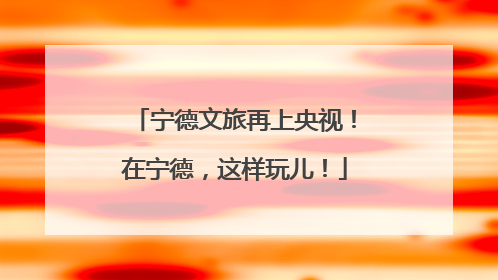 宁德文旅再上央视！在宁德，这样玩儿！