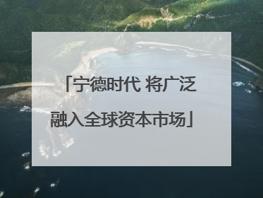 宁德时代 将广泛融入全球资本市场