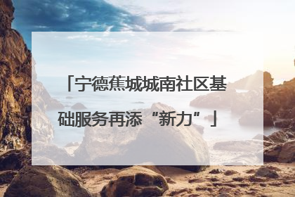 宁德蕉城城南社区基础服务再添“新力”