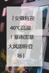 安徽将迎40℃高温！暴雨雷暴大风即将登场