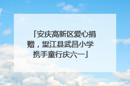 安庆高新区爱心捐赠，望江县武昌小学携手童行庆六一