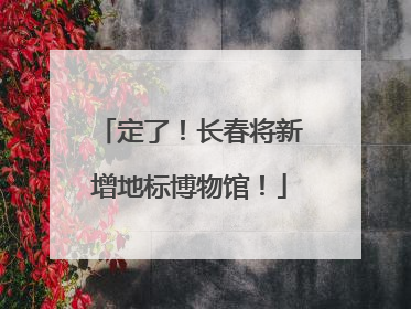 定了！长春将新增地标博物馆！