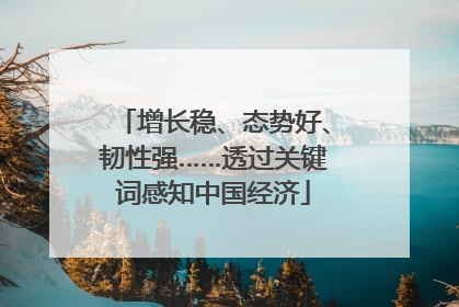 增长稳、态势好、韧性强……透过关键词感知中国经济