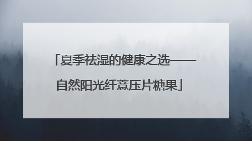 夏季祛湿的健康之选——自然阳光纤薏压片糖果