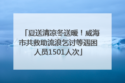 夏送清凉冬送暖！威海市共救助流浪乞讨等遇困人员1501人次