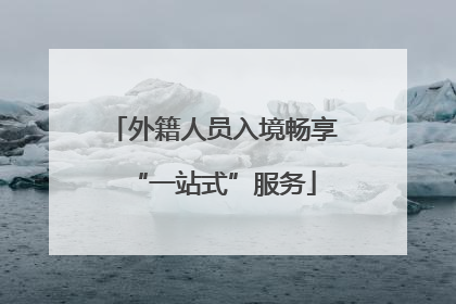 外籍人员入境畅享“一站式”服务