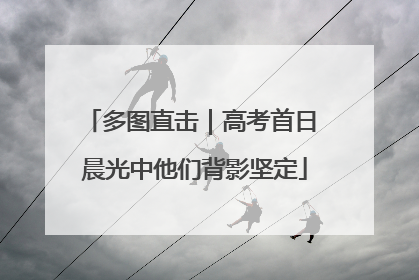 多图直击｜高考首日 晨光中他们背影坚定