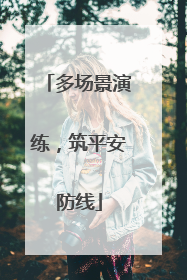 多场景演练，筑平安防线