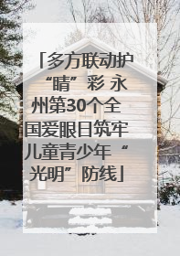 多方联动护“睛”彩 永州第30个全国爱眼日筑牢儿童青少年“光明”防线