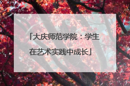 大庆师范学院：学生在艺术实践中成长