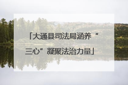 大通县司法局涵养“三心”凝聚法治力量