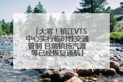 大雾！镇江VTS中心实行临时性交通管制 目前镇扬汽渡等已经恢复通航