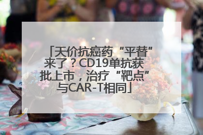天价抗癌药“平替”来了？CD19单抗获批上市，治疗“靶点”与CAR-T相同