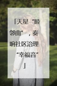天星“睦邻曲”，奏响社区治理“幸福音”
