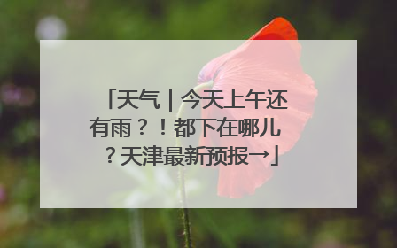 天气｜今天上午还有雨？！都下在哪儿？天津最新预报→