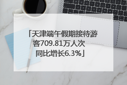 天津端午假期接待游客709.81万人次 同比增长6.3%