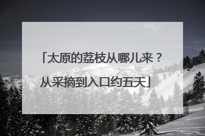 太原的荔枝从哪儿来？从采摘到入口约五天