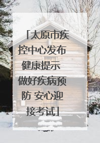 太原市疾控中心发布健康提示 做好疾病预防 安心迎接考试