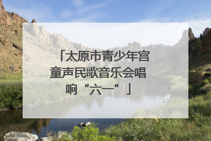 太原市青少年宫童声民歌音乐会唱响“六一”