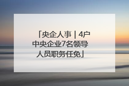 央企人事｜4户中央企业7名领导人员职务任免